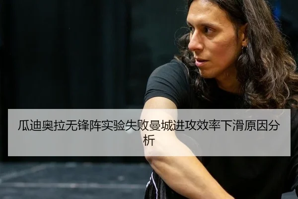瓜迪奥拉无锋阵实验失败曼城进攻效率下滑原因分析